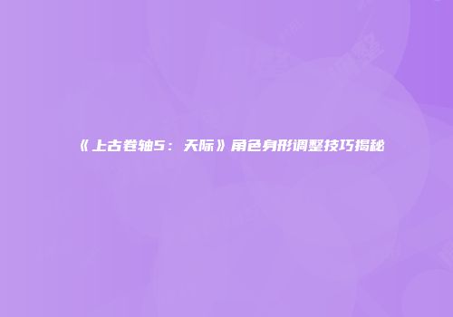 《上古卷轴5：天际》角色身形调整技巧揭秘