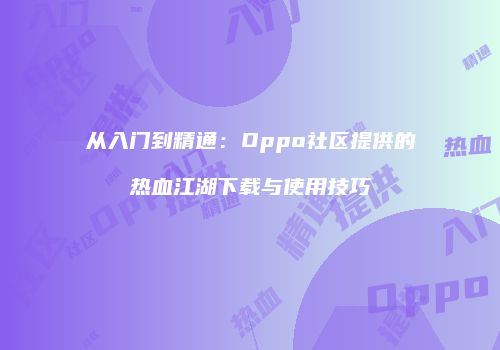 从入门到精通：Oppo社区提供的热血江湖下载与使用技巧