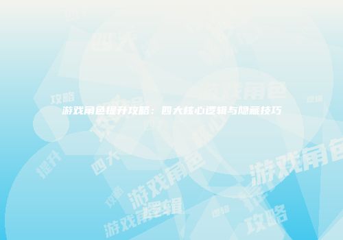 游戏角色提升攻略：四大核心逻辑与隐藏技巧