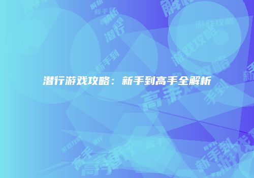 潜行游戏攻略：新手到高手全解析