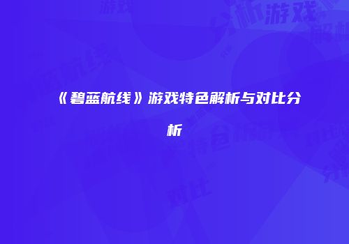 《碧蓝航线》游戏特色解析与对比分析