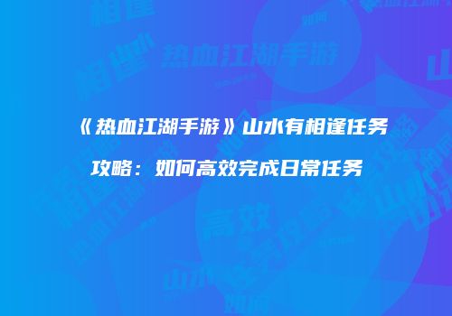 《热血江湖手游》山水有相逢任务攻略：如何高效完成日常任务