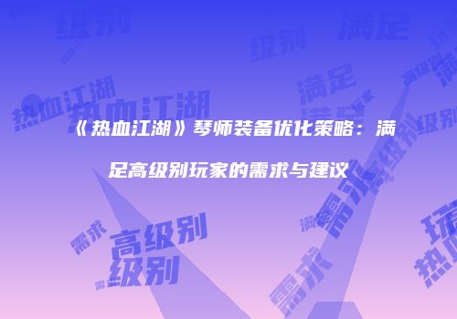 《热血江湖》琴师装备优化策略：满足高级别玩家的需求与建议