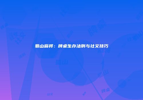 蜀山麻将：牌桌生存法则与社交技巧
