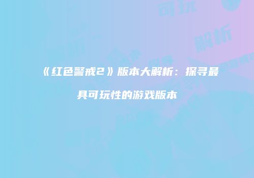 《红色警戒2》版本大解析：探寻最具可玩性的游戏版本
