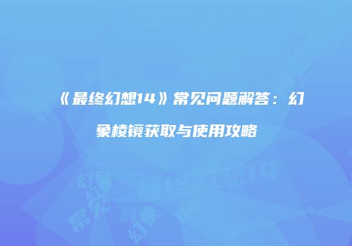 《最终幻想14》常见问题解答：幻象棱镜获取与使用攻略