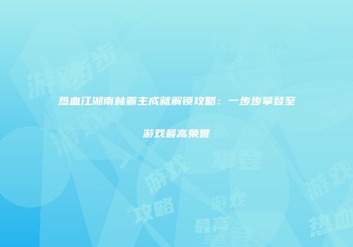 热血江湖南林霸主成就解锁攻略：一步步攀登至游戏最高荣誉