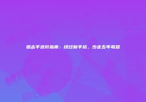狙击手进阶指南：绕过新手坑，少走五年弯路
