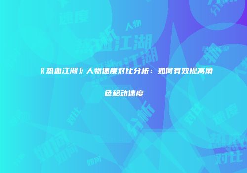 《热血江湖》人物速度对比分析：如何有效提高角色移动速度
