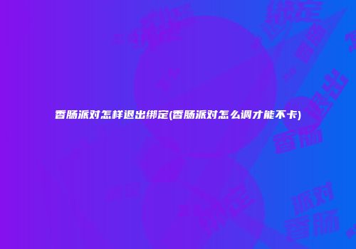 香肠派对怎样退出绑定(香肠派对怎么调才能不卡)