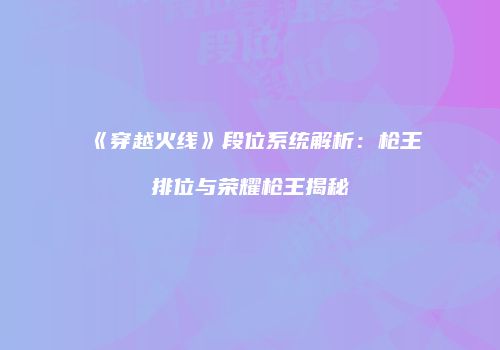 《穿越火线》段位系统解析：枪王排位与荣耀枪王揭秘