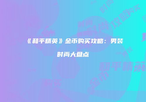 《和平精英》金币购买攻略：男装时尚大盘点