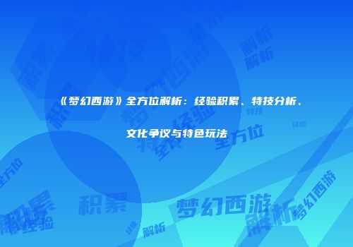 《梦幻西游》全方位解析：经验积累、特技分析、文化争议与特色玩法
