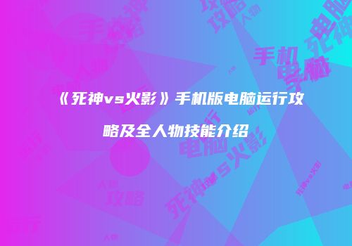 《死神vs火影》手机版电脑运行攻略及全人物技能介绍