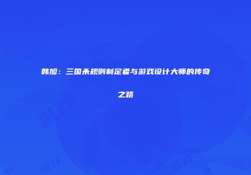 韩旭：三国杀规则制定者与游戏设计大师的传奇之路