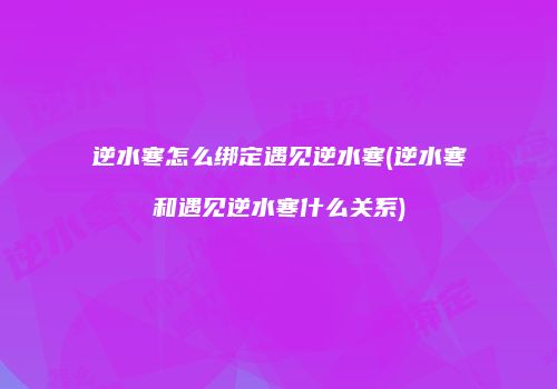 逆水寒怎么绑定遇见逆水寒(逆水寒和遇见逆水寒什么关系)