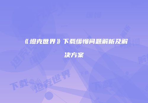 《坦克世界》下载缓慢问题解析及解决方案