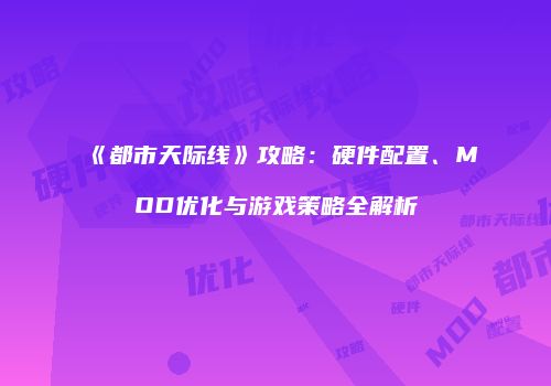 《都市天际线》攻略：硬件配置、MOD优化与游戏策略全解析