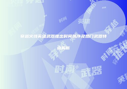 穿越火线英雄武器推出时间顺序及热门武器特点解析