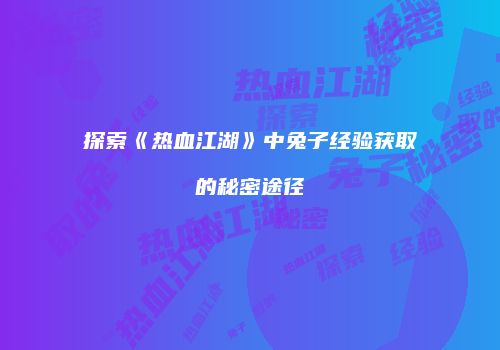 探索《热血江湖》中兔子经验获取的秘密途径
