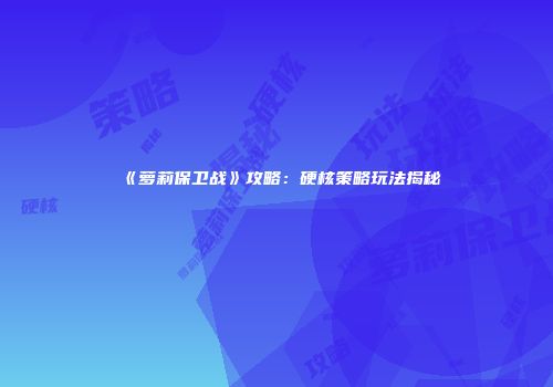《萝莉保卫战》攻略：硬核策略玩法揭秘