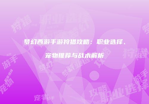 梦幻西游手游狩猎攻略：职业选择、宠物推荐与战术解析