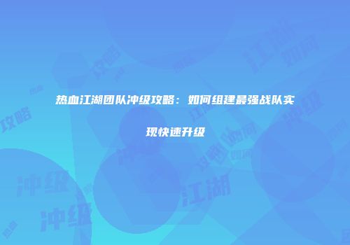 热血江湖团队冲级攻略：如何组建最强战队实现快速升级