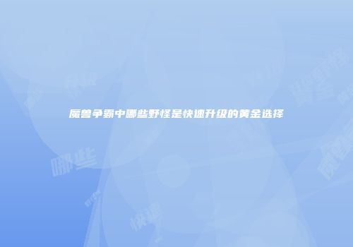 魔兽争霸中哪些野怪是快速升级的黄金选择
