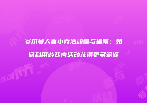 赛尔号天香小乔活动参与指南：如何利用游戏内活动获得更多资源
