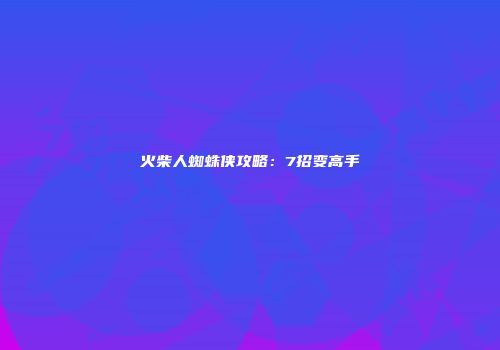 火柴人蜘蛛侠攻略：7招变高手