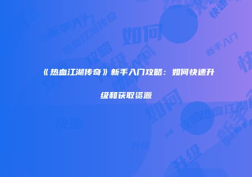 《热血江湖传奇》新手入门攻略：如何快速升级和获取资源