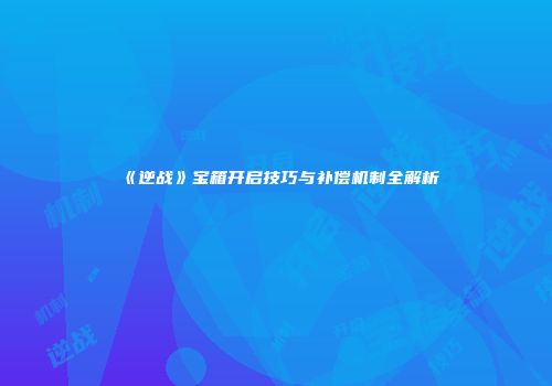 《逆战》宝箱开启技巧与补偿机制全解析