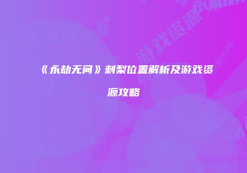 《永劫无间》刺梨位置解析及游戏资源攻略