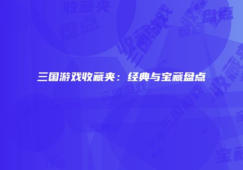 三国游戏收藏夹：经典与宝藏盘点
