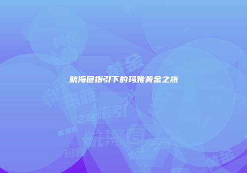 航海图指引下的玛雅黄金之旅