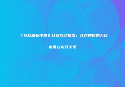 《狂战霸业传奇》社交互动指南：礼包如何助力玩家建立友好关系