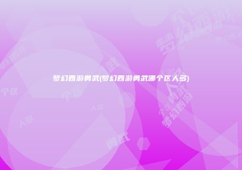 梦幻西游勇武(梦幻西游勇武哪个区人多)