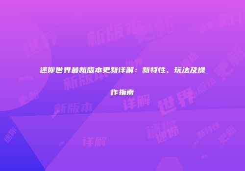 迷你世界最新版本更新详解：新特性、玩法及操作指南