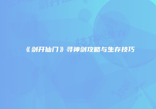 《剑开仙门》寻神剑攻略与生存技巧