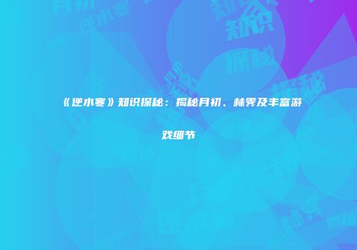 《逆水寒》知识探秘：揭秘月初、林霁及丰富游戏细节