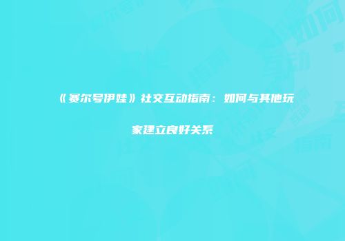 《赛尔号伊娃》社交互动指南：如何与其他玩家建立良好关系