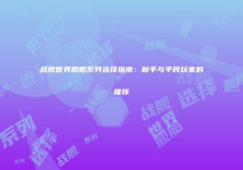 战舰世界舰船系列选择指南：新手与平民玩家的推荐