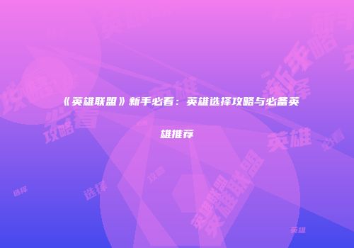 《英雄联盟》新手必看：英雄选择攻略与必备英雄推荐