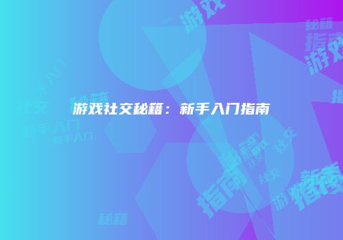 游戏社交秘籍：新手入门指南