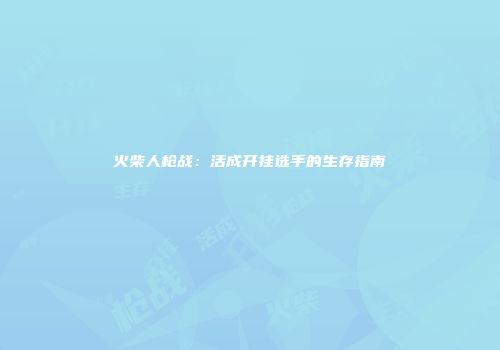火柴人枪战：活成开挂选手的生存指南