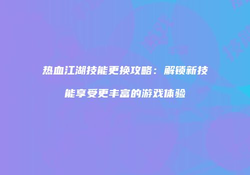 热血江湖技能更换攻略：解锁新技能享受更丰富的游戏体验