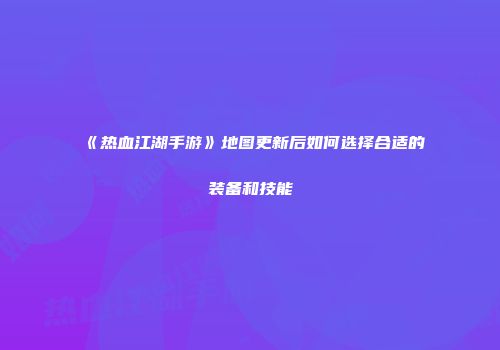 《热血江湖手游》地图更新后如何选择合适的装备和技能