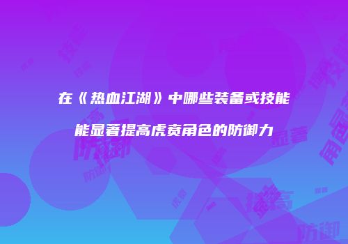 在《热血江湖》中哪些装备或技能能显著提高虎贲角色的防御力