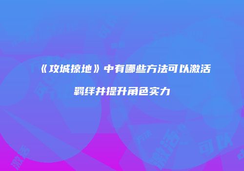 《攻城掠地》中有哪些方法可以激活羁绊并提升角色实力