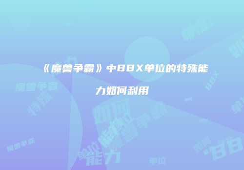 《魔兽争霸》中BBX单位的特殊能力如何利用